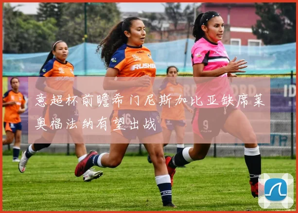 意超杯前瞻希门尼斯加比亚缺席莱奥福法纳有望出战