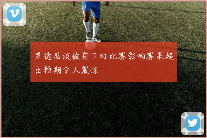 罗德尼谈被罚下对比赛影响赛果超出预期令人震惊