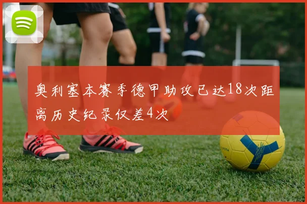 奥利塞本赛季德甲助攻已达18次距离历史纪录仅差4次