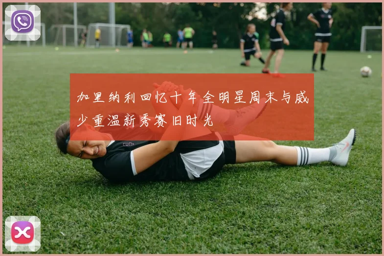 加里纳利回忆十年全明星周末与威少重温新秀赛旧时光