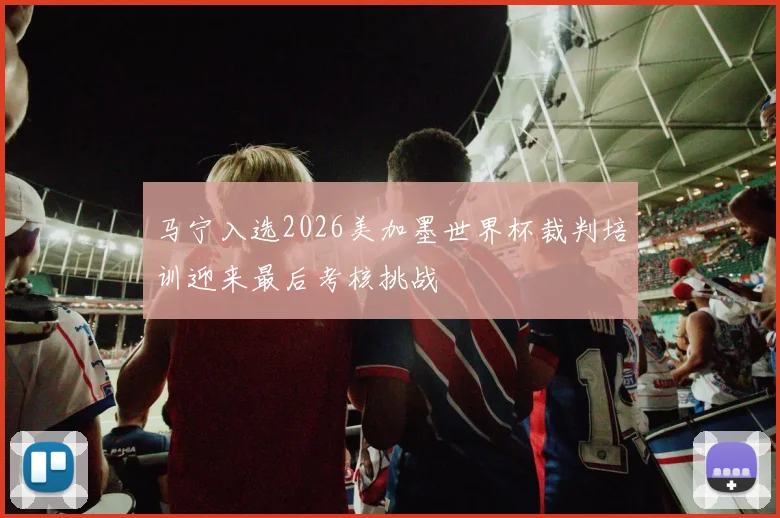 马宁入选2026美加墨世界杯裁判培训迎来最后考核挑战