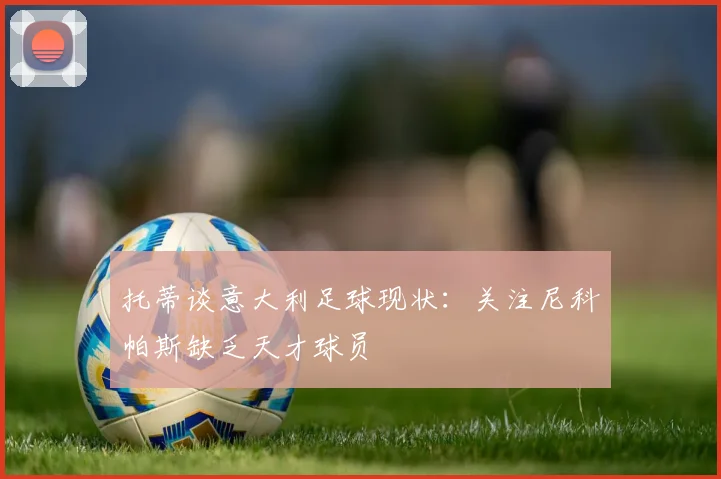 托蒂谈意大利足球现状：关注尼科帕斯缺乏天才球员