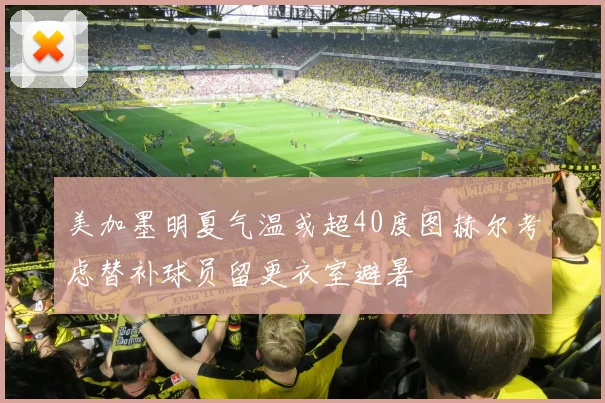 美加墨明夏气温或超40度图赫尔考虑替补球员留更衣室避暑