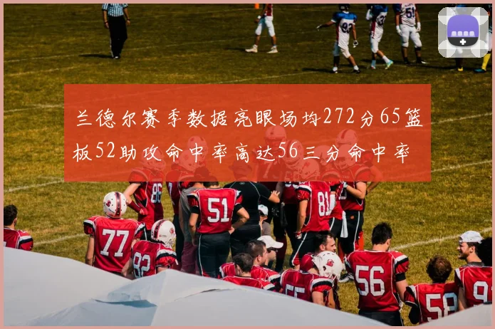 兰德尔赛季数据亮眼场均272分65篮板52助攻命中率高达56三分命中率47