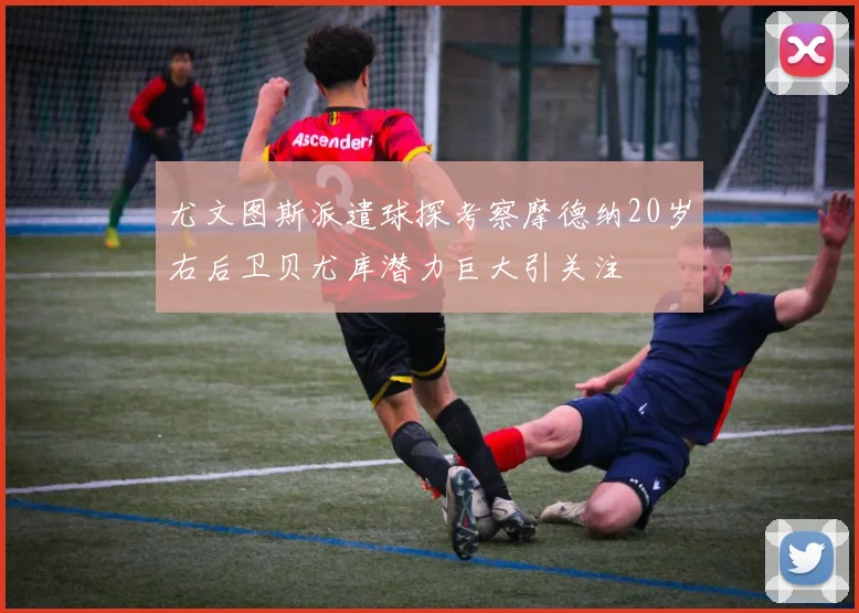 尤文图斯派遣球探考察摩德纳20岁右后卫贝尤库潜力巨大引关注