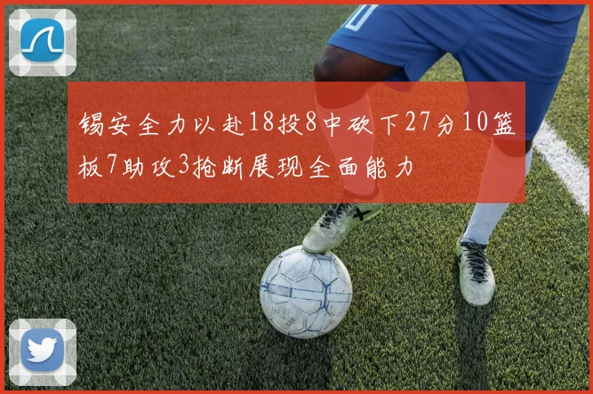 锡安全力以赴18投8中砍下27分10篮板7助攻3抢断展现全面能力