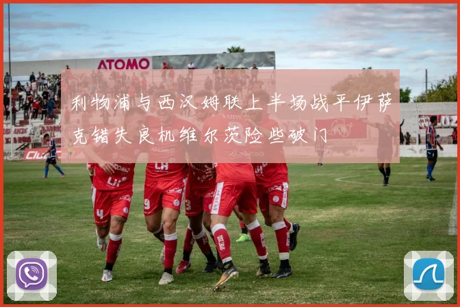 利物浦与西汉姆联上半场战平伊萨克错失良机维尔茨险些破门