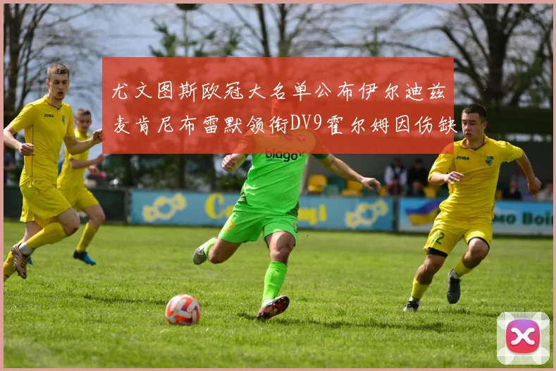 尤文图斯欧冠大名单公布伊尔迪兹麦肯尼布雷默领衔DV9霍尔姆因伤缺席
