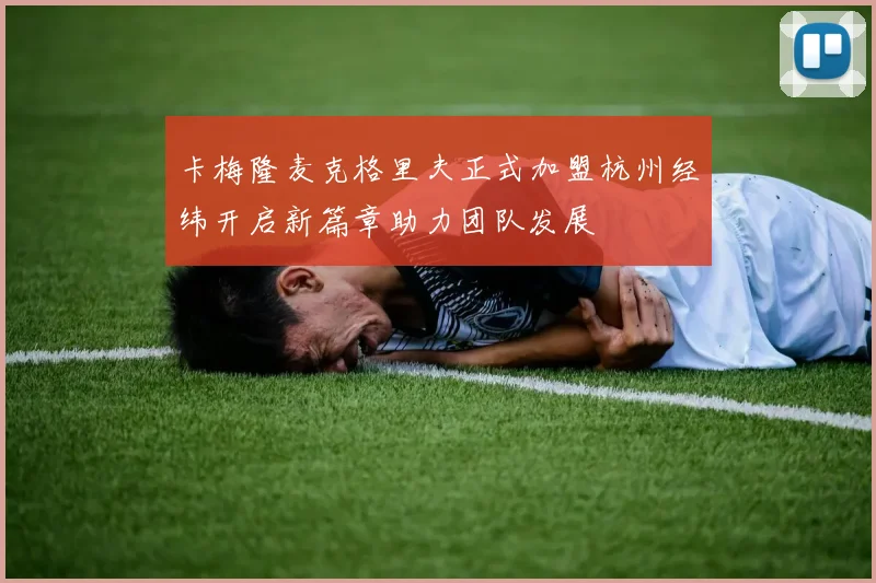卡梅隆麦克格里夫正式加盟杭州经纬开启新篇章助力团队发展