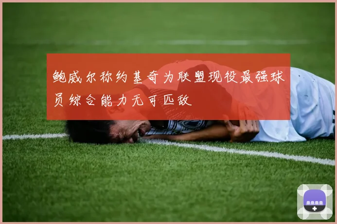 鲍威尔称约基奇为联盟现役最强球员综合能力无可匹敌