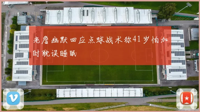 老詹幽默回应点球战术称41岁怕加时耽误睡眠