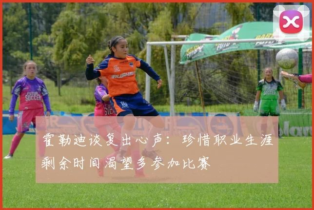 霍勒迪谈复出心声：珍惜职业生涯剩余时间渴望多参加比赛