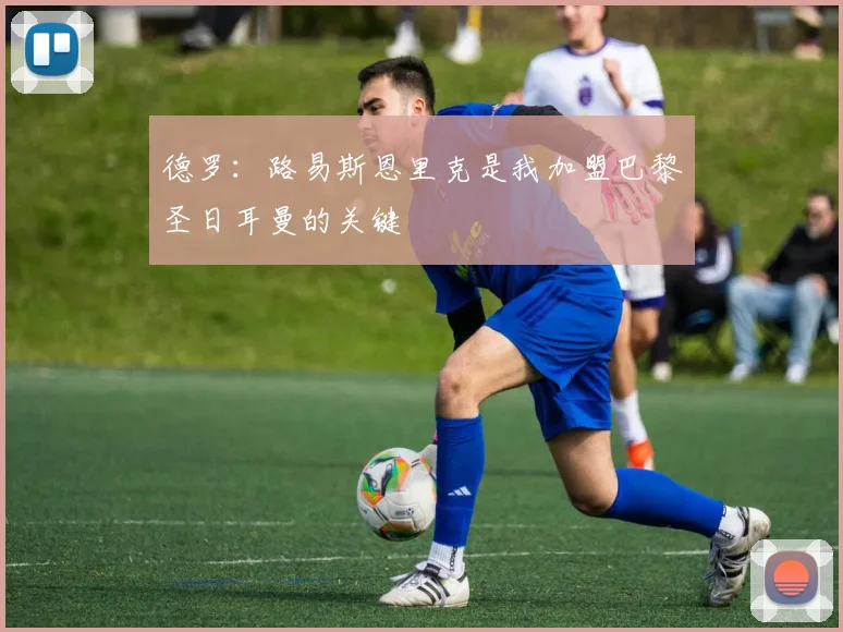 德罗：路易斯恩里克是我加盟巴黎圣日耳曼的关键