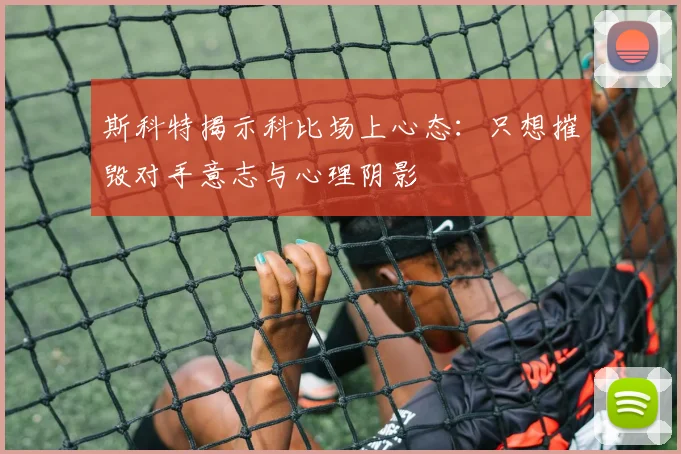 斯科特揭示科比场上心态：只想摧毁对手意志与心理阴影