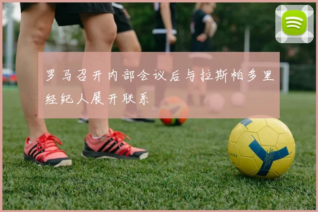 罗马召开内部会议后与拉斯帕多里经纪人展开联系