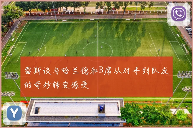 雷斯谈与哈兰德和B席从对手到队友的奇妙转变感受