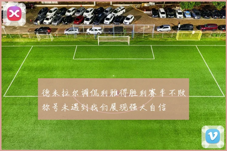 德米拉尔调侃利雅得胜利赛季不败称号未遇到我们展现强大自信