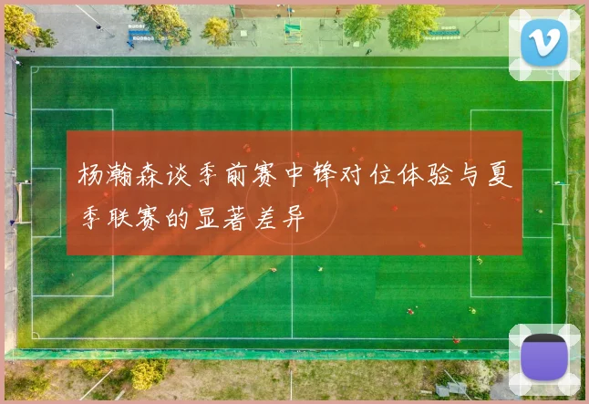 杨瀚森谈季前赛中锋对位体验与夏季联赛的显著差异