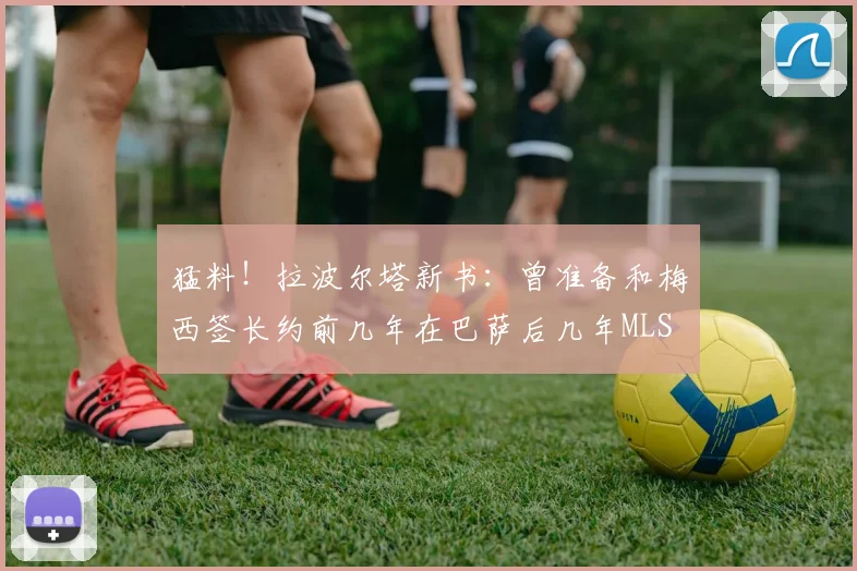 猛料！拉波尔塔新书：曾准备和梅西签长约前几年在巴萨后几年MLS