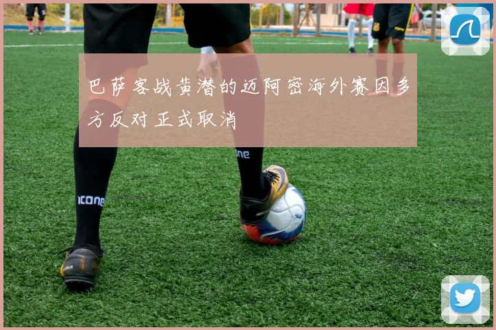 巴萨客战黄潜的迈阿密海外赛因多方反对正式取消