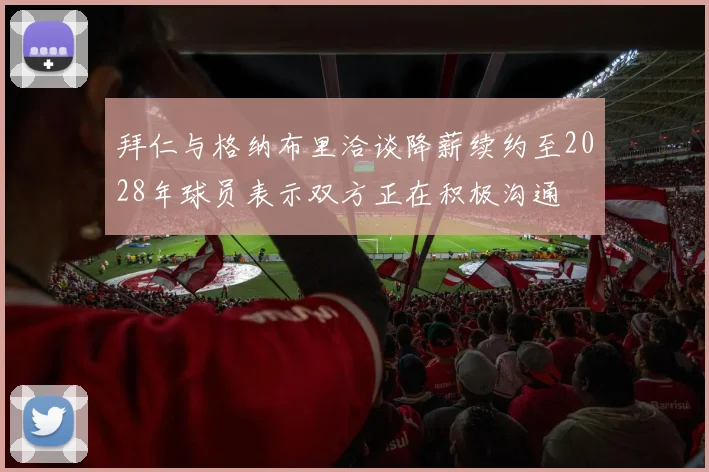 拜仁与格纳布里洽谈降薪续约至2028年球员表示双方正在积极沟通