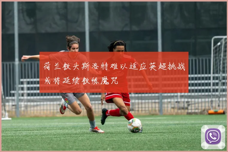 荷兰教头斯洛特难以适应英超挑战或将延续教练魔咒