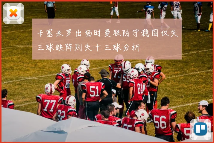 卡塞米罗出场时曼联防守稳固仅失三球缺阵则失十三球分析