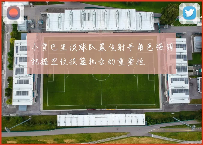 小贾巴里谈球队最佳射手角色强调把握空位投篮机会的重要性